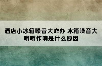 酒店小冰箱噪音大咋办 冰箱噪音大嗡嗡作响是什么原因